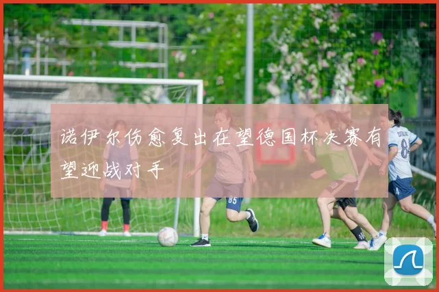 诺伊尔伤愈复出在望德国杯决赛有望迎战对手