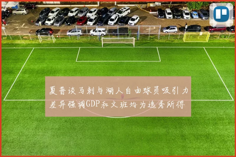 夏普谈马刺与湖人自由球员吸引力差异强调GDP和文班均为选秀所得