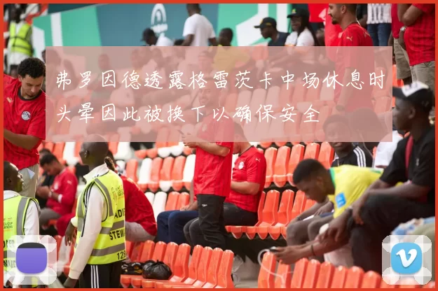 弗罗因德透露格雷茨卡中场休息时头晕因此被换下以确保安全