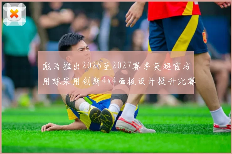 彪马推出2026至2027赛季英超官方用球采用创新4x4面板设计提升比赛表现