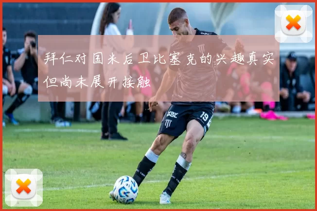 拜仁对国米后卫比塞克的兴趣真实但尚未展开接触